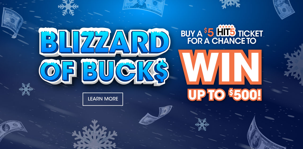 Blizzard of Bucks - Buy a $5 Hit 5 ticket for a chance to win up to $500 Jackpot for large screens.